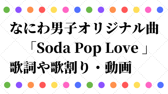 なにわ男子オリジナル曲 Sodapoploveの歌詞や歌割りは 動画も調査 なにわ男子情報サイト